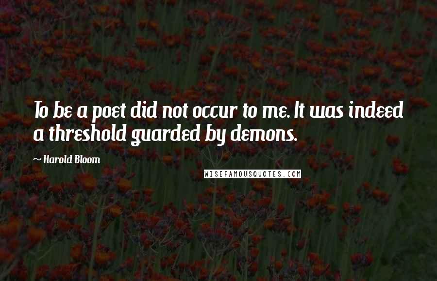 Harold Bloom Quotes: To be a poet did not occur to me. It was indeed a threshold guarded by demons.