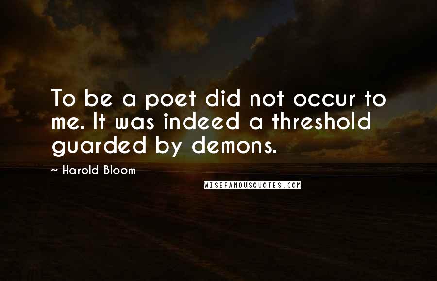 Harold Bloom Quotes: To be a poet did not occur to me. It was indeed a threshold guarded by demons.