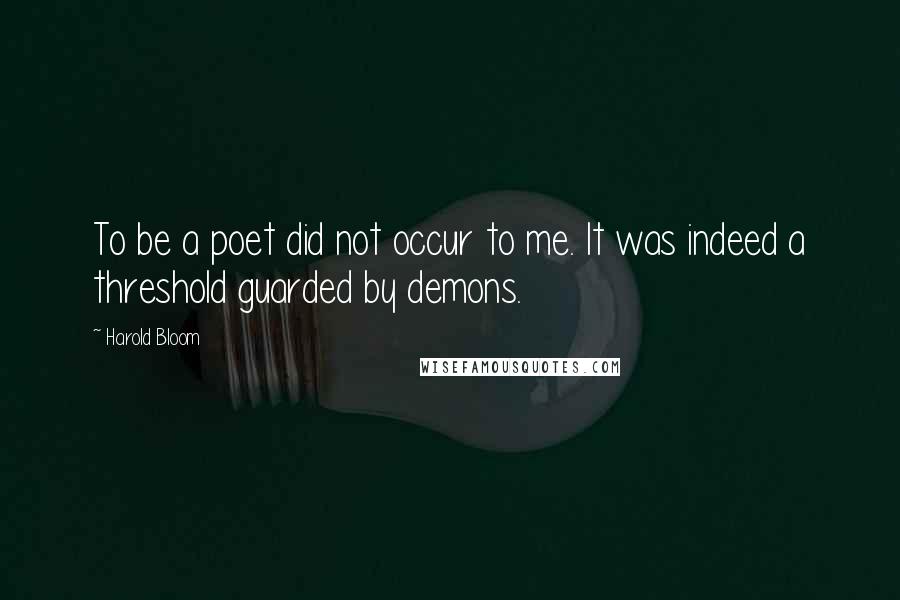 Harold Bloom Quotes: To be a poet did not occur to me. It was indeed a threshold guarded by demons.