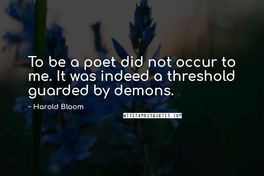 Harold Bloom Quotes: To be a poet did not occur to me. It was indeed a threshold guarded by demons.