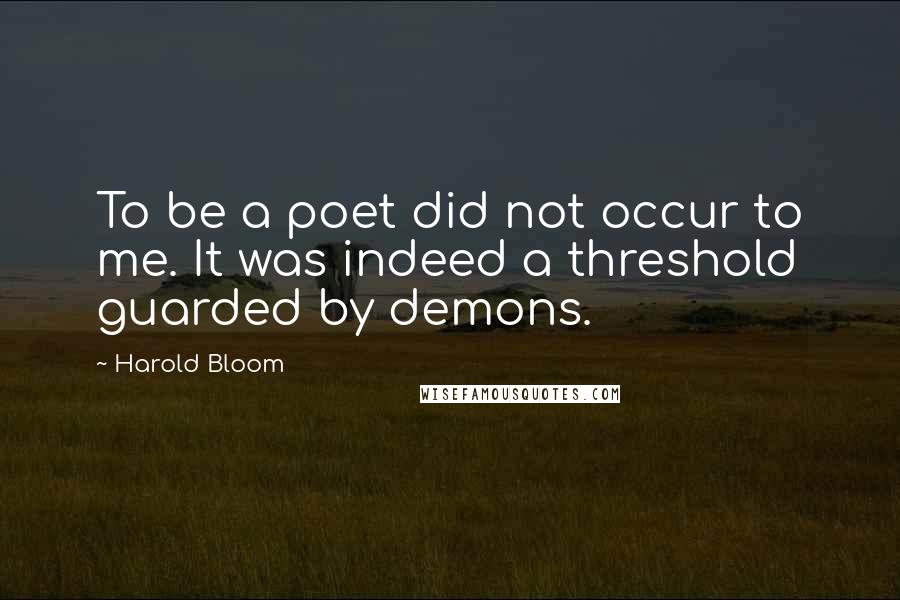 Harold Bloom Quotes: To be a poet did not occur to me. It was indeed a threshold guarded by demons.