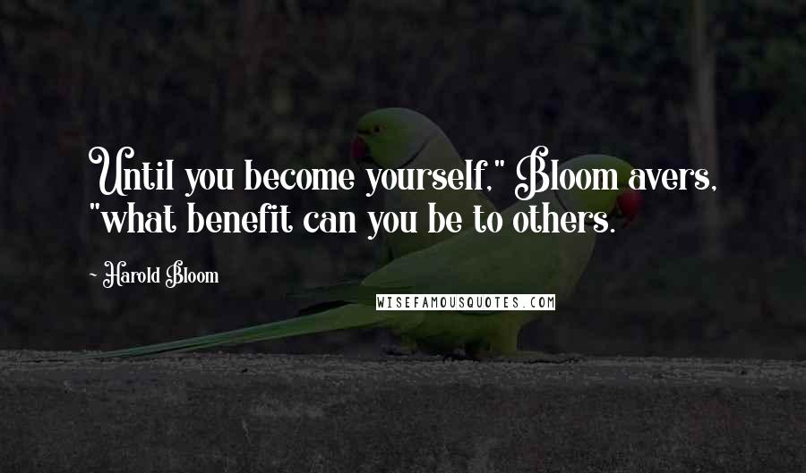 Harold Bloom Quotes: Until you become yourself," Bloom avers, "what benefit can you be to others.