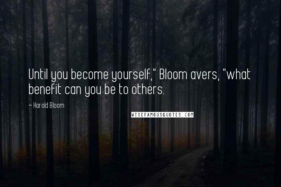 Harold Bloom Quotes: Until you become yourself," Bloom avers, "what benefit can you be to others.