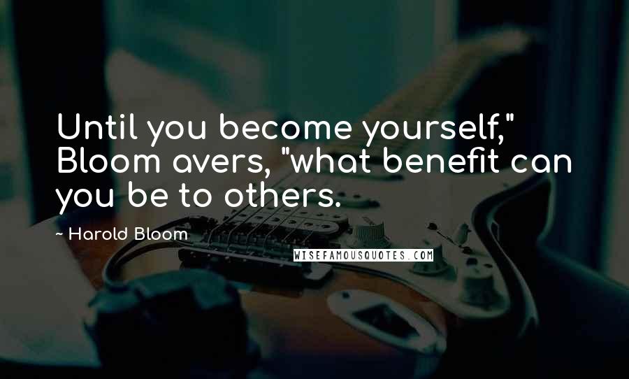 Harold Bloom Quotes: Until you become yourself," Bloom avers, "what benefit can you be to others.