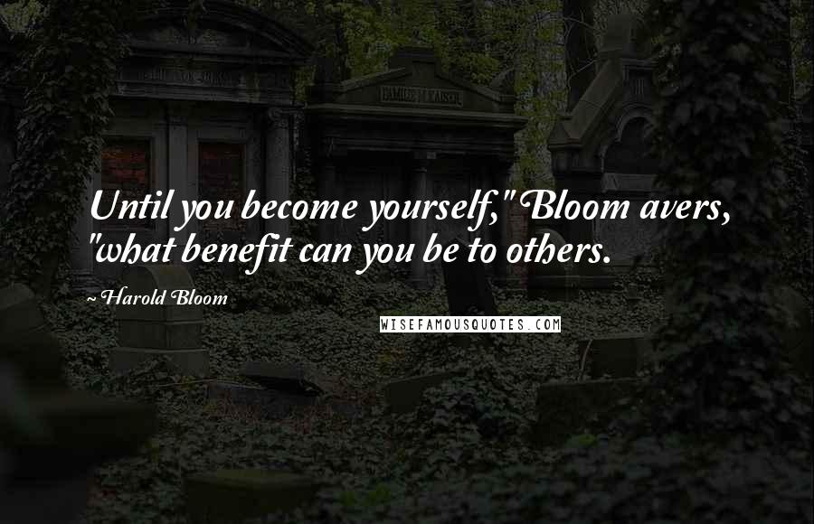 Harold Bloom Quotes: Until you become yourself," Bloom avers, "what benefit can you be to others.