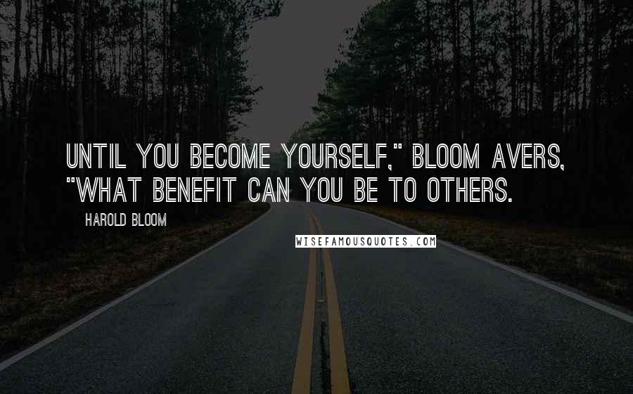 Harold Bloom Quotes: Until you become yourself," Bloom avers, "what benefit can you be to others.