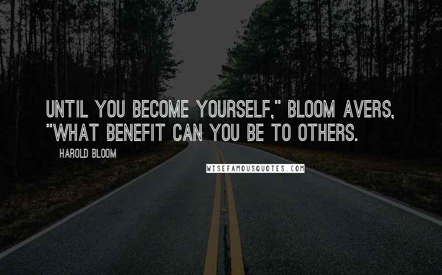 Harold Bloom Quotes: Until you become yourself," Bloom avers, "what benefit can you be to others.