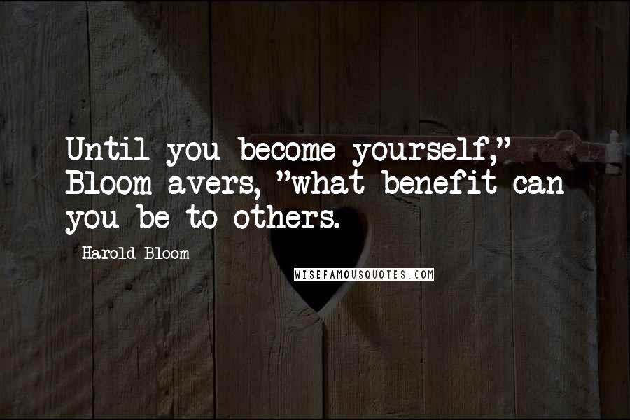 Harold Bloom Quotes: Until you become yourself," Bloom avers, "what benefit can you be to others.