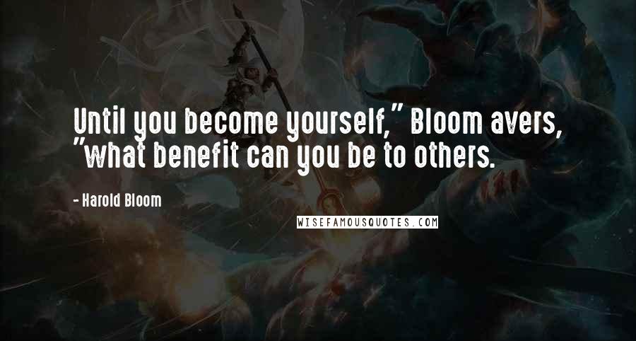 Harold Bloom Quotes: Until you become yourself," Bloom avers, "what benefit can you be to others.