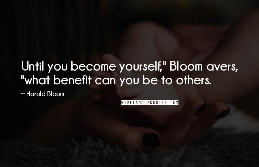 Harold Bloom Quotes: Until you become yourself," Bloom avers, "what benefit can you be to others.