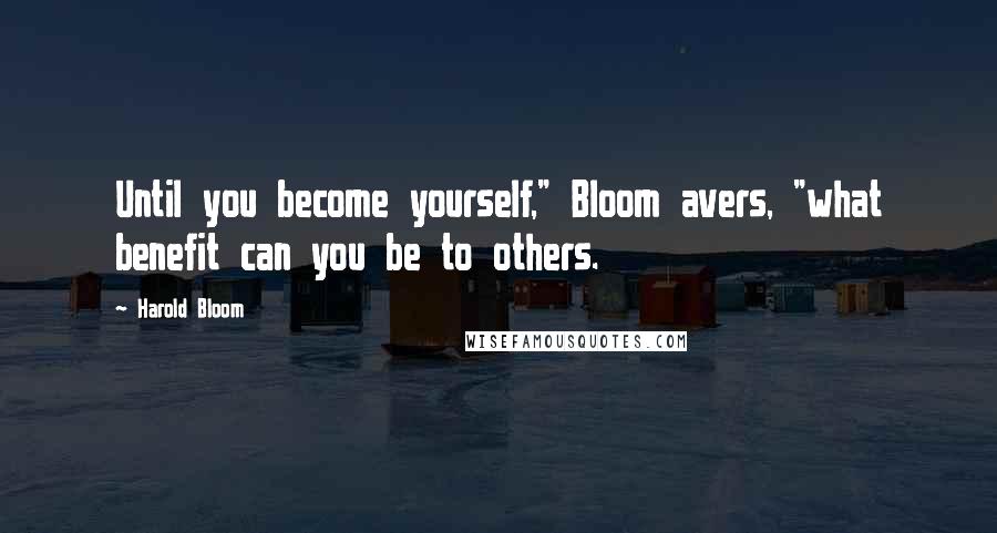 Harold Bloom Quotes: Until you become yourself," Bloom avers, "what benefit can you be to others.