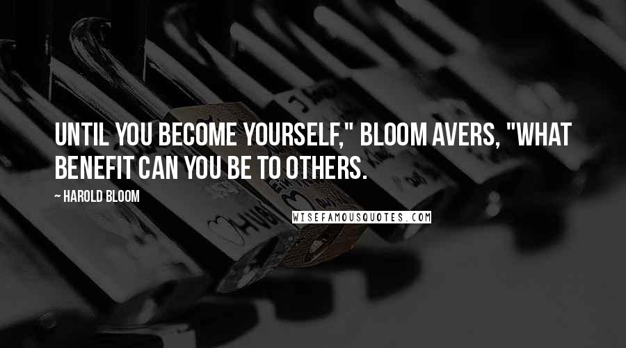 Harold Bloom Quotes: Until you become yourself," Bloom avers, "what benefit can you be to others.