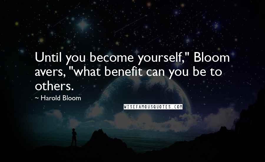 Harold Bloom Quotes: Until you become yourself," Bloom avers, "what benefit can you be to others.