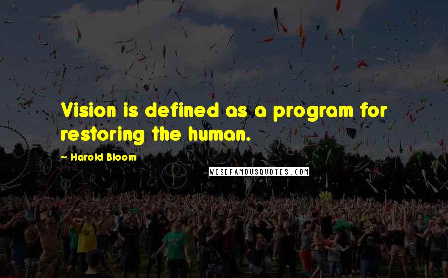 Harold Bloom Quotes: Vision is defined as a program for restoring the human.