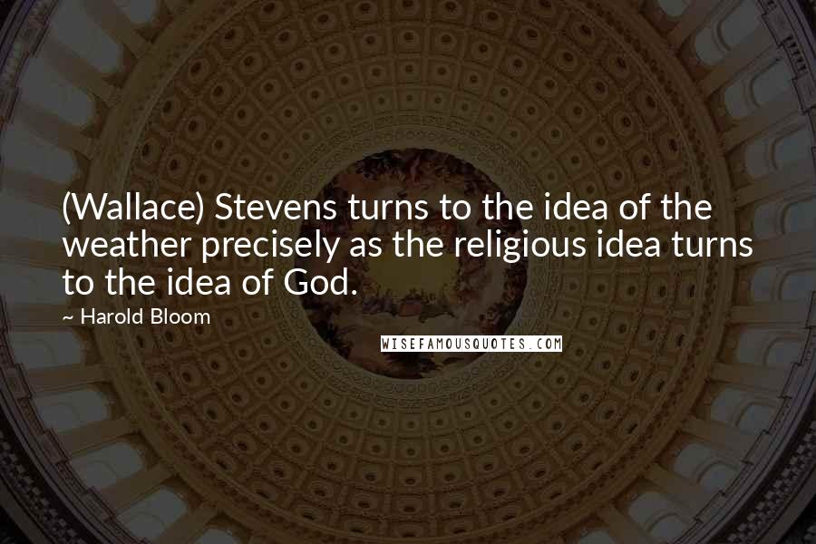 Harold Bloom Quotes: (Wallace) Stevens turns to the idea of the weather precisely as the religious idea turns to the idea of God.