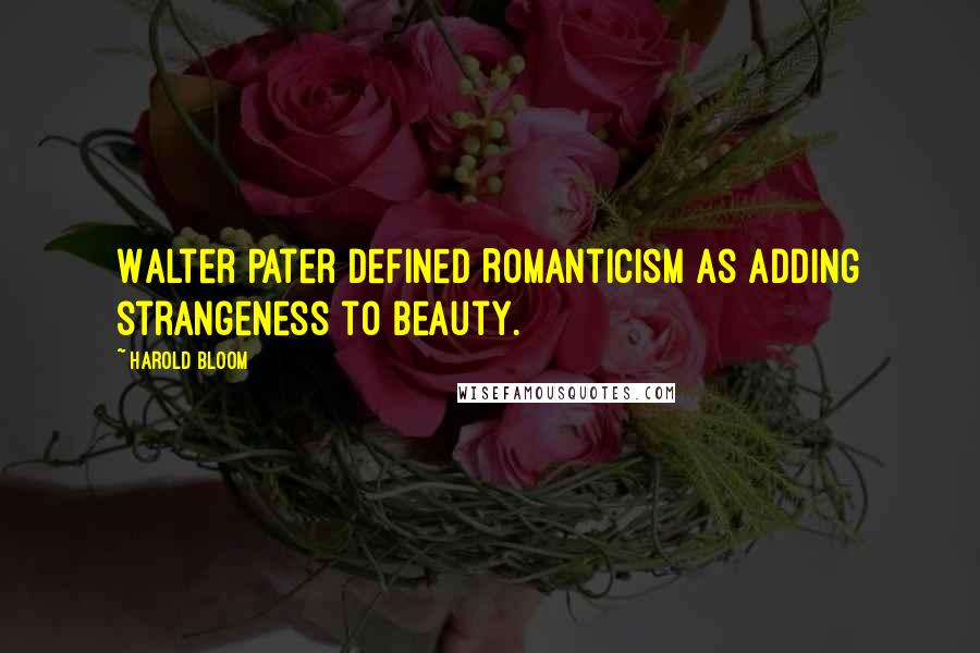 Harold Bloom Quotes: Walter Pater defined Romanticism as adding strangeness to beauty.