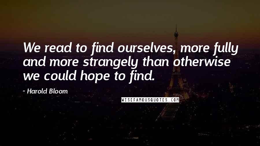 Harold Bloom Quotes: We read to find ourselves, more fully and more strangely than otherwise we could hope to find.