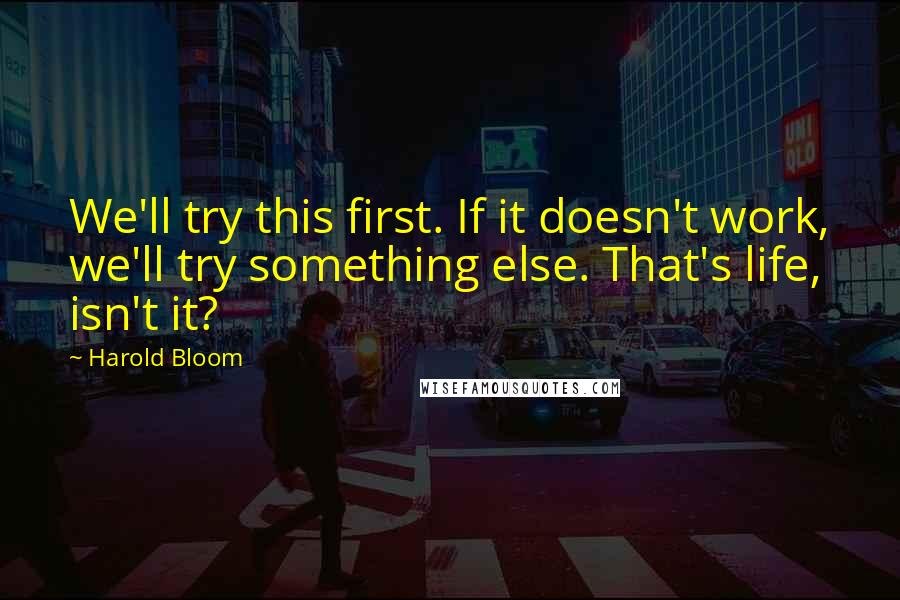 Harold Bloom Quotes: We'll try this first. If it doesn't work, we'll try something else. That's life, isn't it?