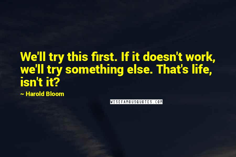 Harold Bloom Quotes: We'll try this first. If it doesn't work, we'll try something else. That's life, isn't it?