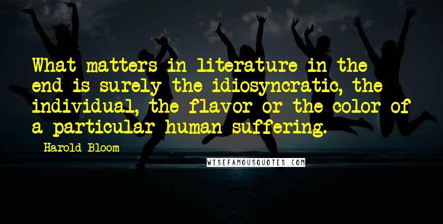 Harold Bloom Quotes: What matters in literature in the end is surely the idiosyncratic, the individual, the flavor or the color of a particular human suffering.