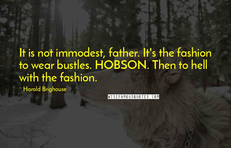 Harold Brighouse Quotes: It is not immodest, father. It's the fashion to wear bustles. HOBSON. Then to hell with the fashion.