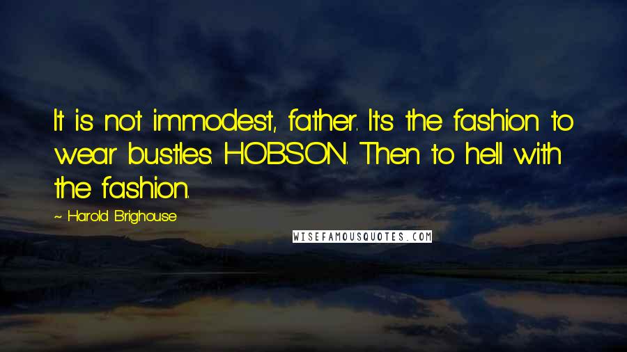 Harold Brighouse Quotes: It is not immodest, father. It's the fashion to wear bustles. HOBSON. Then to hell with the fashion.