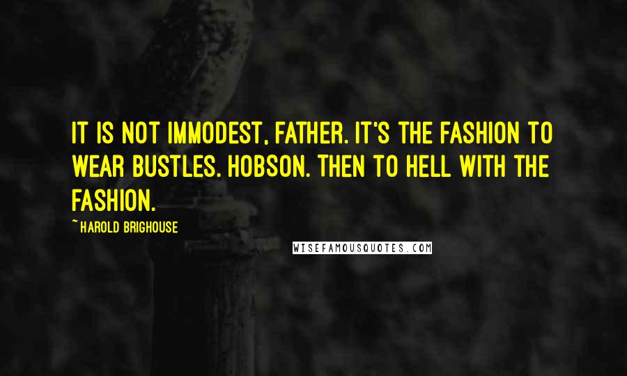 Harold Brighouse Quotes: It is not immodest, father. It's the fashion to wear bustles. HOBSON. Then to hell with the fashion.