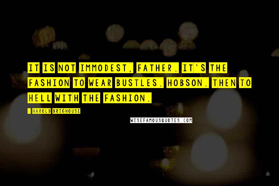 Harold Brighouse Quotes: It is not immodest, father. It's the fashion to wear bustles. HOBSON. Then to hell with the fashion.