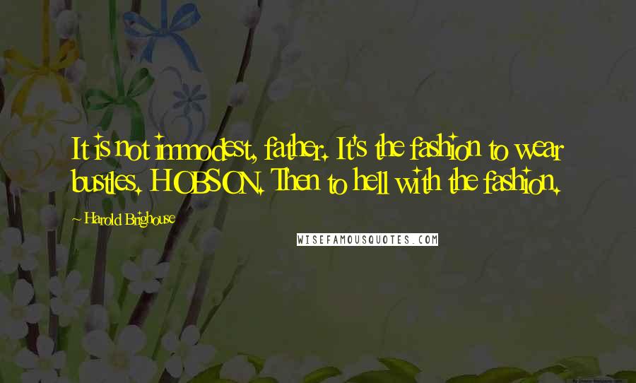 Harold Brighouse Quotes: It is not immodest, father. It's the fashion to wear bustles. HOBSON. Then to hell with the fashion.
