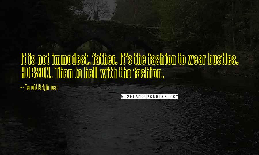 Harold Brighouse Quotes: It is not immodest, father. It's the fashion to wear bustles. HOBSON. Then to hell with the fashion.