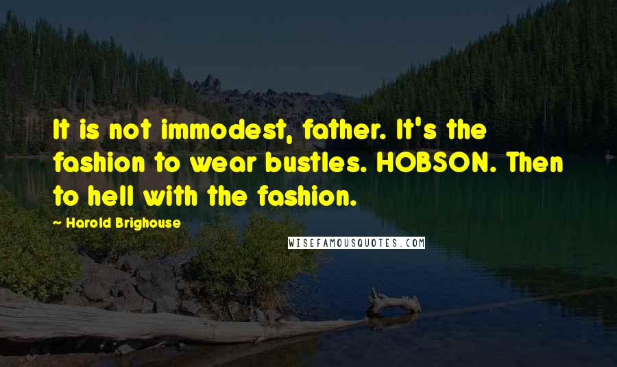 Harold Brighouse Quotes: It is not immodest, father. It's the fashion to wear bustles. HOBSON. Then to hell with the fashion.