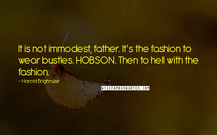 Harold Brighouse Quotes: It is not immodest, father. It's the fashion to wear bustles. HOBSON. Then to hell with the fashion.