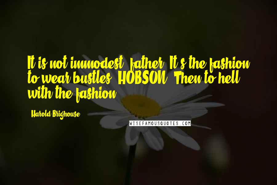 Harold Brighouse Quotes: It is not immodest, father. It's the fashion to wear bustles. HOBSON. Then to hell with the fashion.