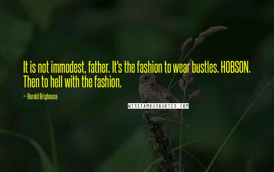 Harold Brighouse Quotes: It is not immodest, father. It's the fashion to wear bustles. HOBSON. Then to hell with the fashion.