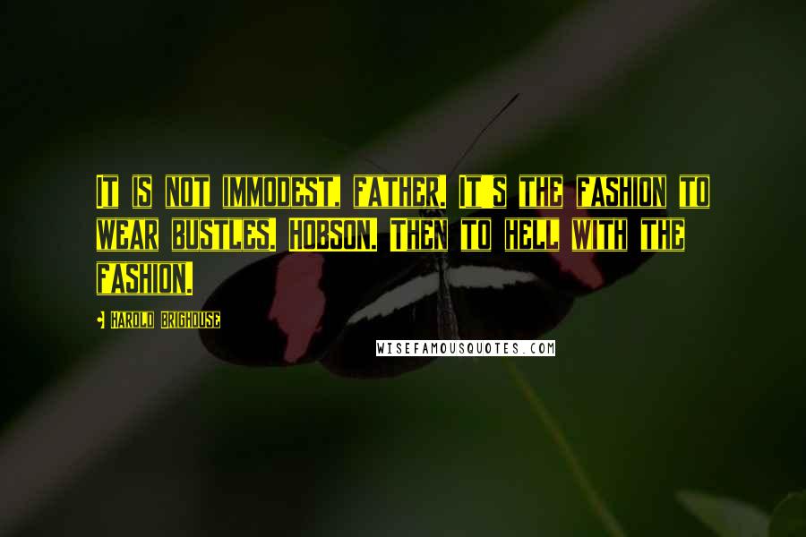 Harold Brighouse Quotes: It is not immodest, father. It's the fashion to wear bustles. HOBSON. Then to hell with the fashion.