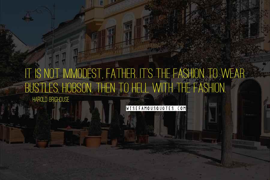 Harold Brighouse Quotes: It is not immodest, father. It's the fashion to wear bustles. HOBSON. Then to hell with the fashion.