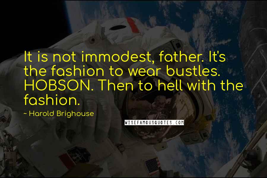 Harold Brighouse Quotes: It is not immodest, father. It's the fashion to wear bustles. HOBSON. Then to hell with the fashion.