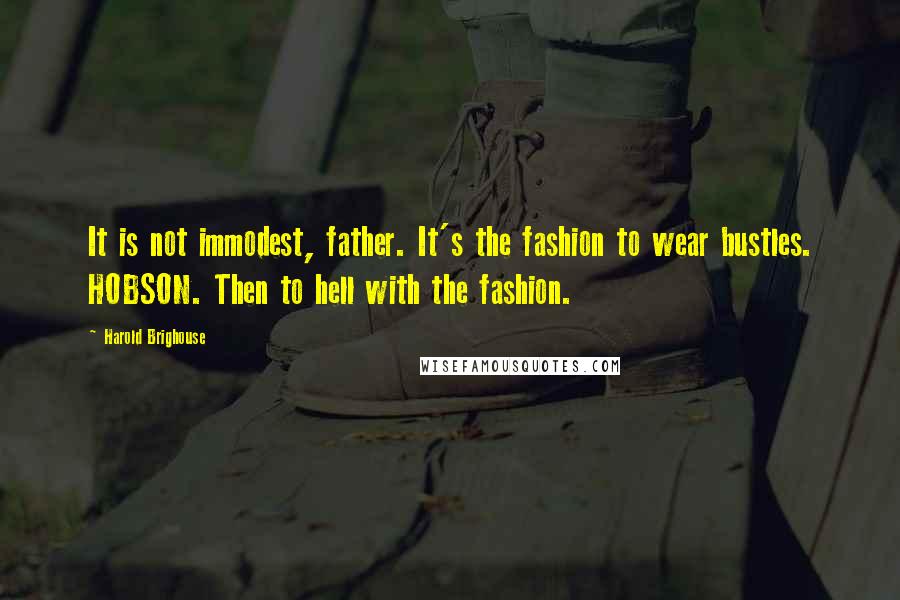 Harold Brighouse Quotes: It is not immodest, father. It's the fashion to wear bustles. HOBSON. Then to hell with the fashion.