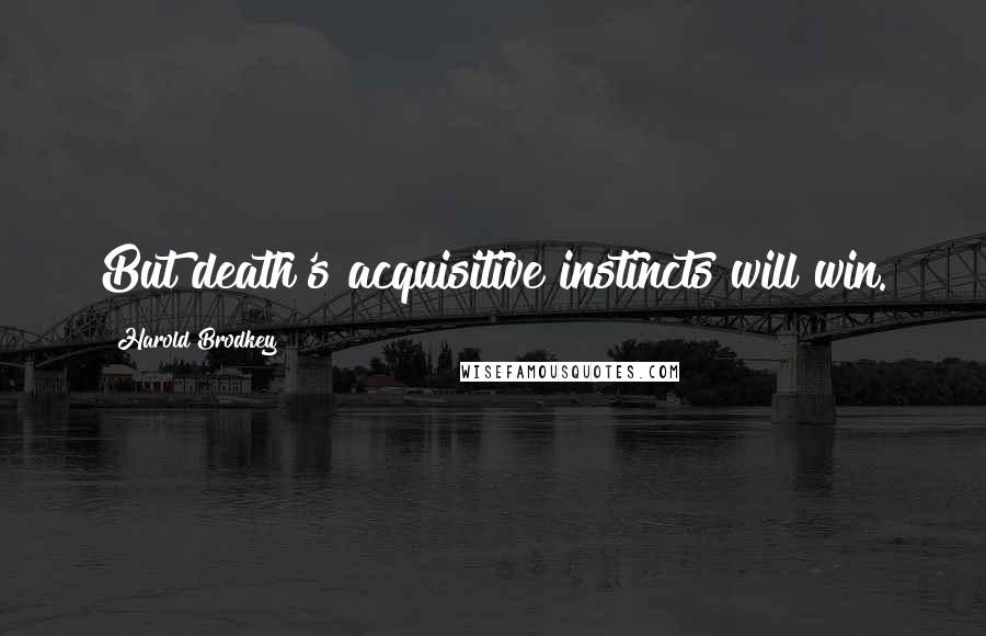 Harold Brodkey Quotes: But death's acquisitive instincts will win.