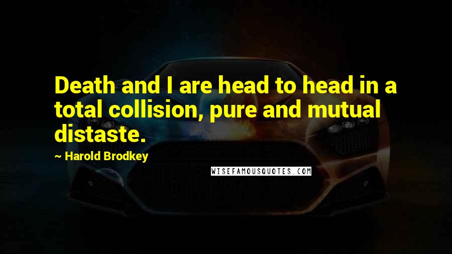Harold Brodkey Quotes: Death and I are head to head in a total collision, pure and mutual distaste.