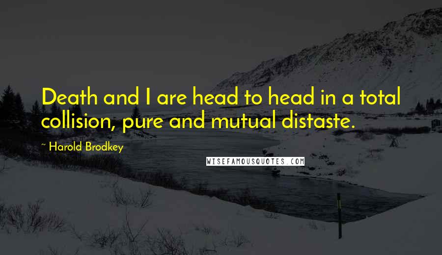 Harold Brodkey Quotes: Death and I are head to head in a total collision, pure and mutual distaste.