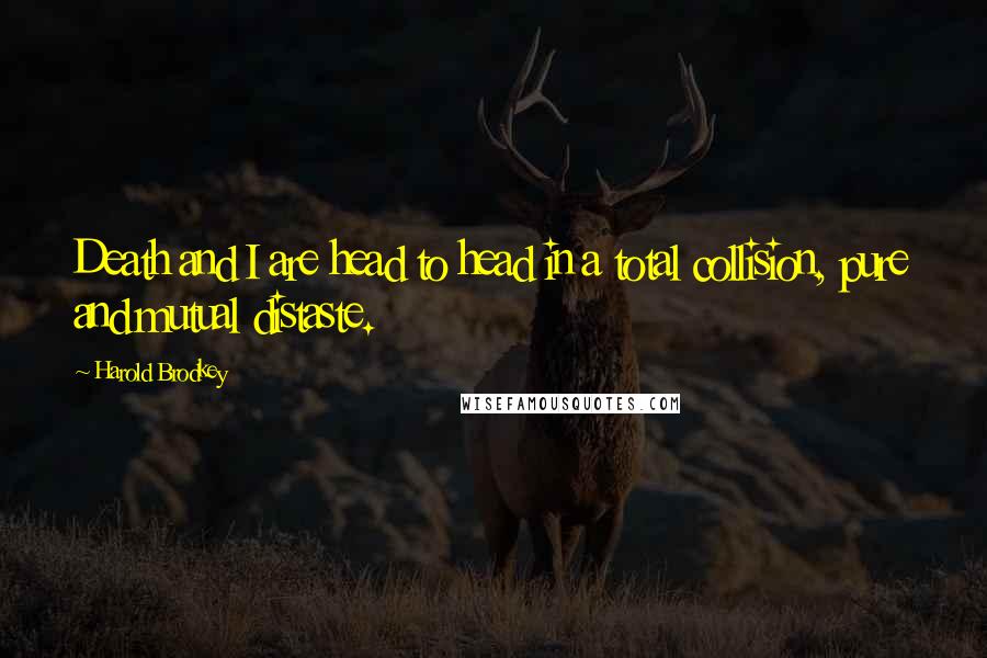 Harold Brodkey Quotes: Death and I are head to head in a total collision, pure and mutual distaste.