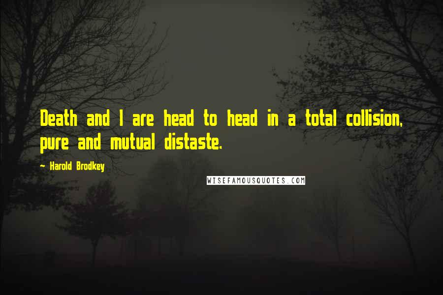 Harold Brodkey Quotes: Death and I are head to head in a total collision, pure and mutual distaste.