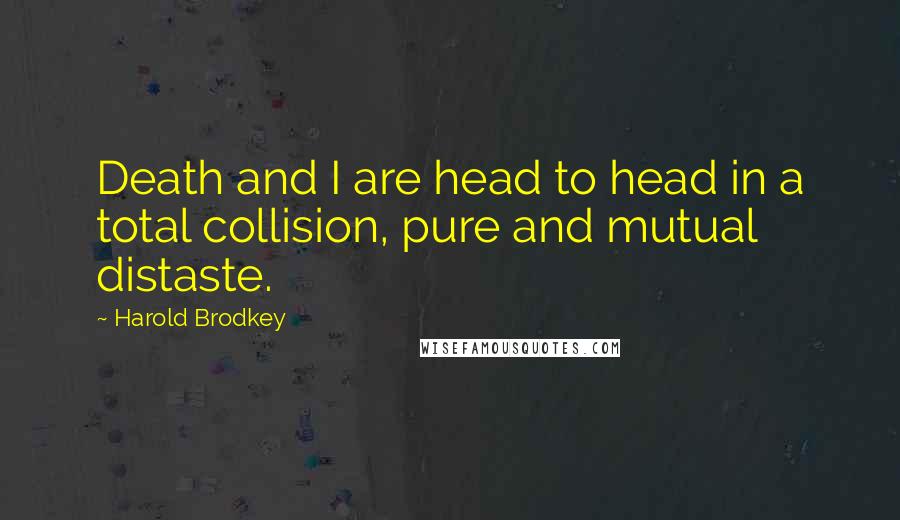 Harold Brodkey Quotes: Death and I are head to head in a total collision, pure and mutual distaste.