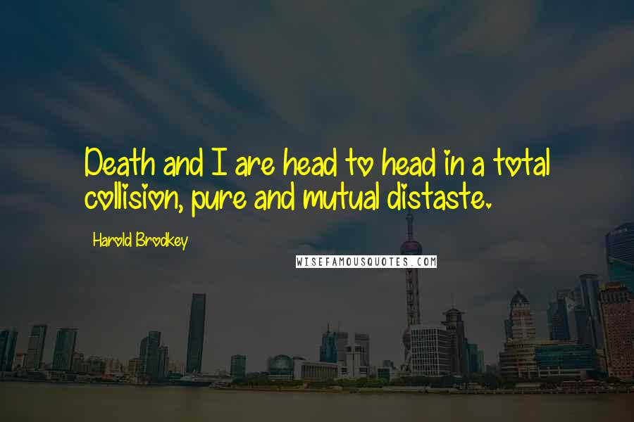 Harold Brodkey Quotes: Death and I are head to head in a total collision, pure and mutual distaste.