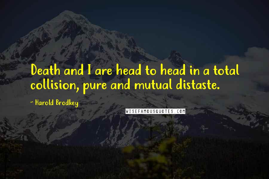Harold Brodkey Quotes: Death and I are head to head in a total collision, pure and mutual distaste.