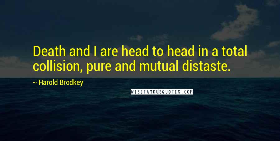 Harold Brodkey Quotes: Death and I are head to head in a total collision, pure and mutual distaste.