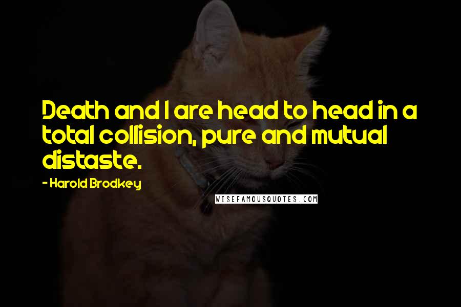 Harold Brodkey Quotes: Death and I are head to head in a total collision, pure and mutual distaste.