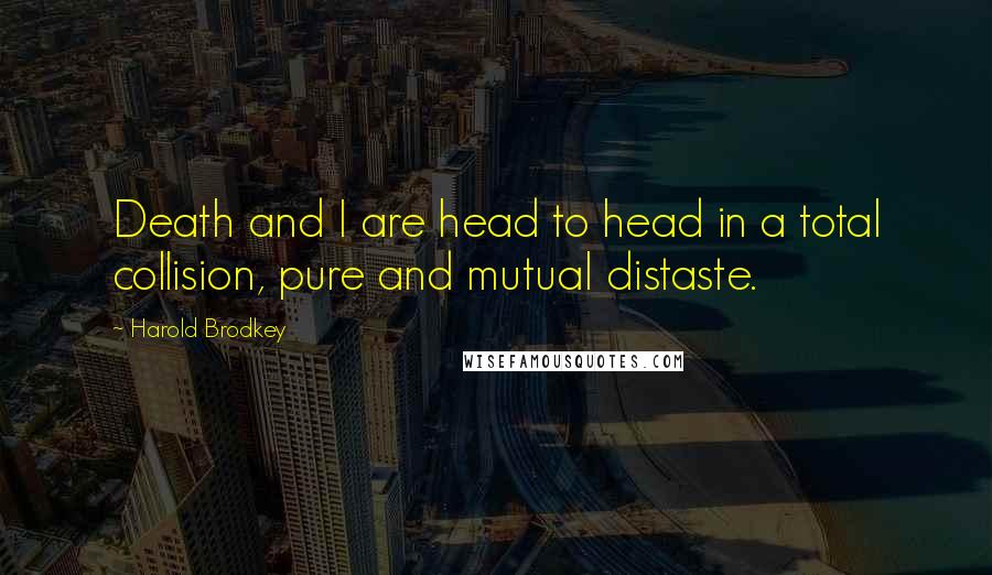 Harold Brodkey Quotes: Death and I are head to head in a total collision, pure and mutual distaste.