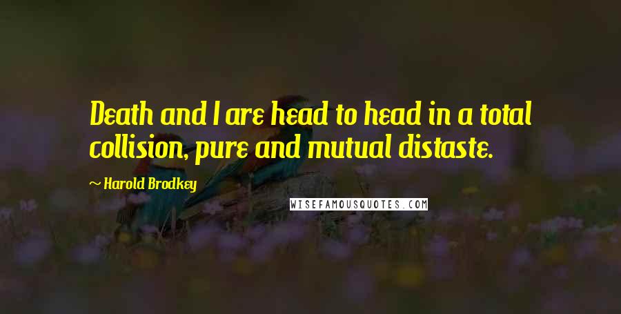 Harold Brodkey Quotes: Death and I are head to head in a total collision, pure and mutual distaste.